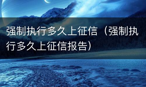 强制执行多久上征信（强制执行多久上征信报告）