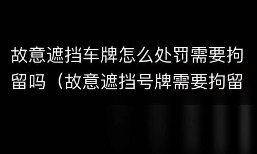 故意遮挡车牌怎么处罚需要拘留吗（故意遮挡号牌需要拘留吗）