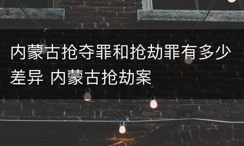 内蒙古抢夺罪和抢劫罪有多少差异 内蒙古抢劫案
