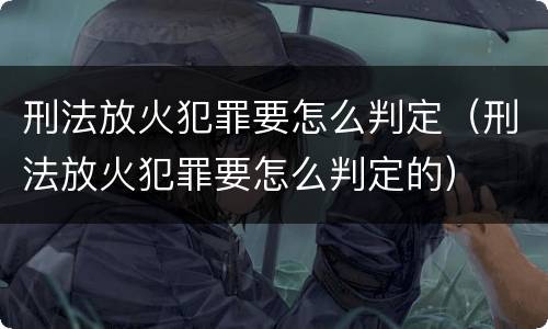 刑法放火犯罪要怎么判定（刑法放火犯罪要怎么判定的）