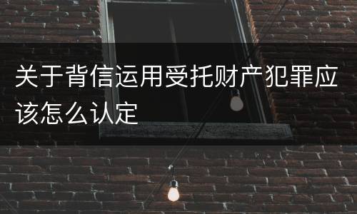 关于背信运用受托财产犯罪应该怎么认定