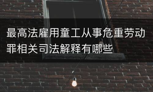 最高法雇用童工从事危重劳动罪相关司法解释有哪些