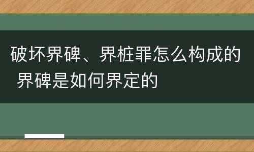 破坏界碑、界桩罪怎么构成的 界碑是如何界定的