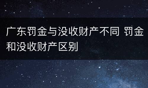 广东罚金与没收财产不同 罚金和没收财产区别