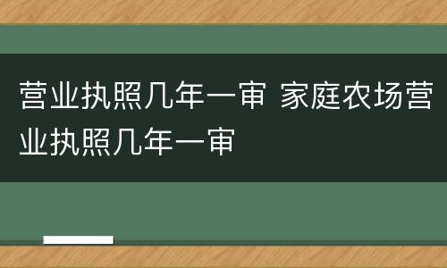 营业执照几年一审 家庭农场营业执照几年一审
