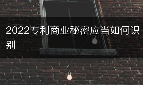 2022专利商业秘密应当如何识别