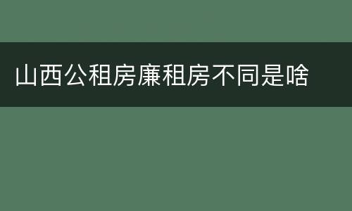 山西公租房廉租房不同是啥