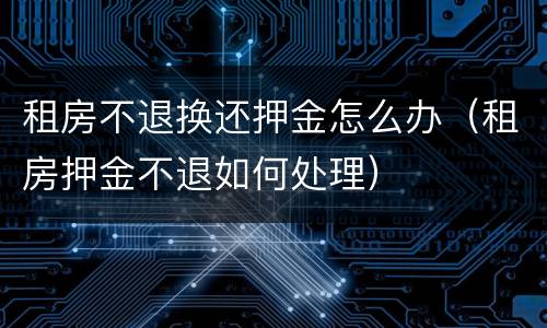 租房不退换还押金怎么办（租房押金不退如何处理）