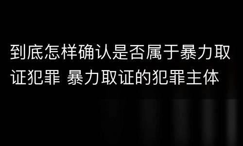 到底怎样确认是否属于暴力取证犯罪 暴力取证的犯罪主体