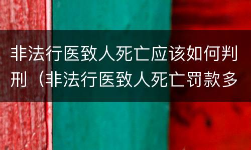 非法行医致人死亡应该如何判刑（非法行医致人死亡罚款多少）