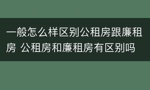 一般怎么样区别公租房跟廉租房 公租房和廉租房有区别吗