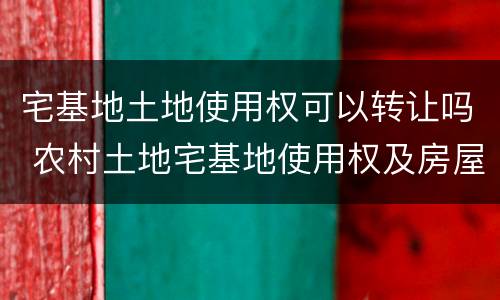 宅基地土地使用权可以转让吗 农村土地宅基地使用权及房屋是否可以转让