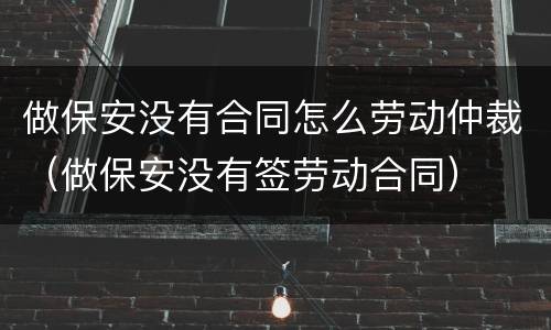 做保安没有合同怎么劳动仲裁（做保安没有签劳动合同）