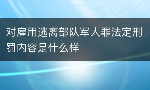 对雇用逃离部队军人罪法定刑罚内容是什么样