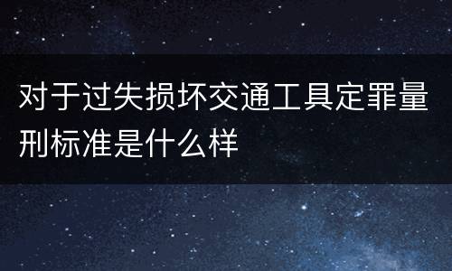 对于过失损坏交通工具定罪量刑标准是什么样