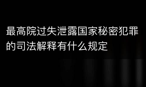 最高院过失泄露国家秘密犯罪的司法解释有什么规定