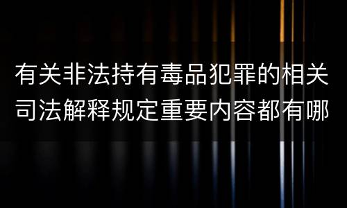 有关非法持有毒品犯罪的相关司法解释规定重要内容都有哪些