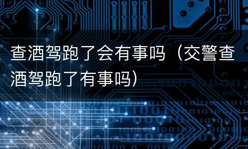 查酒驾跑了会有事吗（交警查酒驾跑了有事吗）