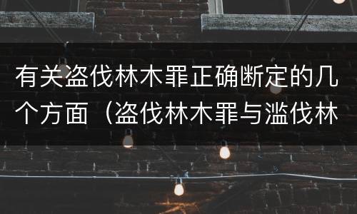 有关盗伐林木罪正确断定的几个方面（盗伐林木罪与滥伐林木罪的关键区别是）