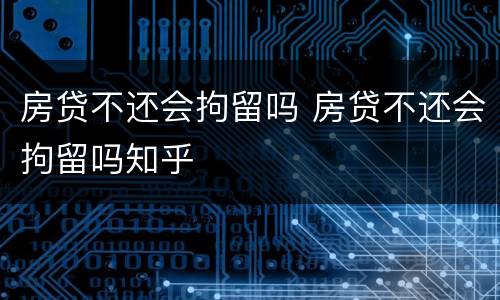 房贷不还会拘留吗 房贷不还会拘留吗知乎