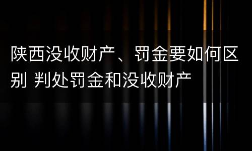 陕西没收财产、罚金要如何区别 判处罚金和没收财产