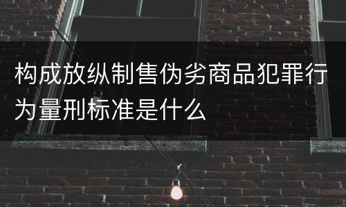 构成放纵制售伪劣商品犯罪行为量刑标准是什么