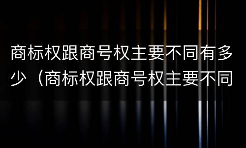 商标权跟商号权主要不同有多少（商标权跟商号权主要不同有多少种）