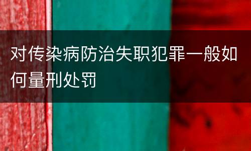 对传染病防治失职犯罪一般如何量刑处罚