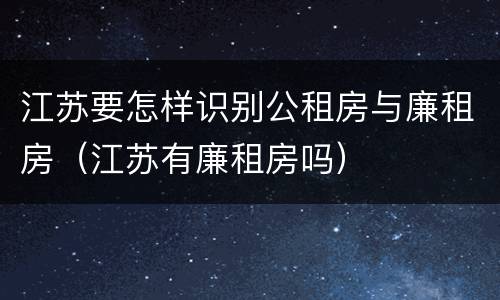 江苏要怎样识别公租房与廉租房（江苏有廉租房吗）