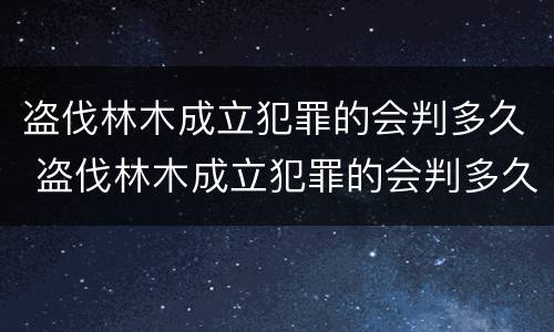 盗伐林木成立犯罪的会判多久 盗伐林木成立犯罪的会判多久呢
