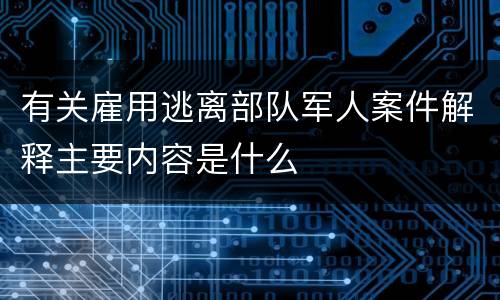 有关雇用逃离部队军人案件解释主要内容是什么