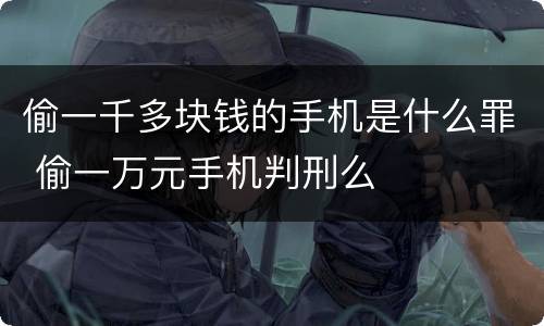 偷一千多块钱的手机是什么罪 偷一万元手机判刑么