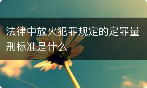 法律中放火犯罪规定的定罪量刑标准是什么