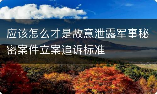 应该怎么才是故意泄露军事秘密案件立案追诉标准