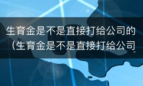 生育金是不是直接打给公司的（生育金是不是直接打给公司的账户）