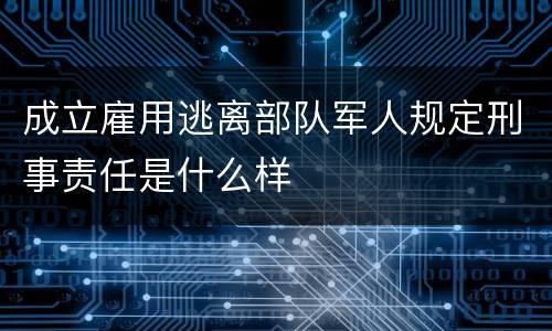 成立雇用逃离部队军人规定刑事责任是什么样