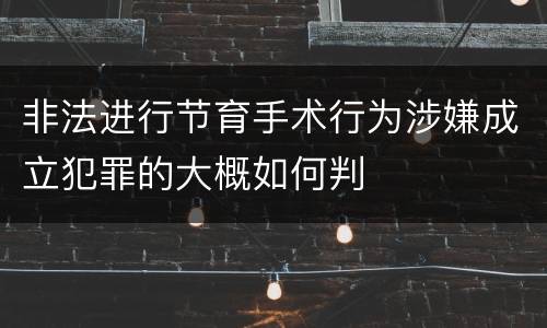 非法进行节育手术行为涉嫌成立犯罪的大概如何判