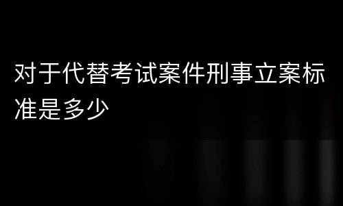 对于代替考试案件刑事立案标准是多少