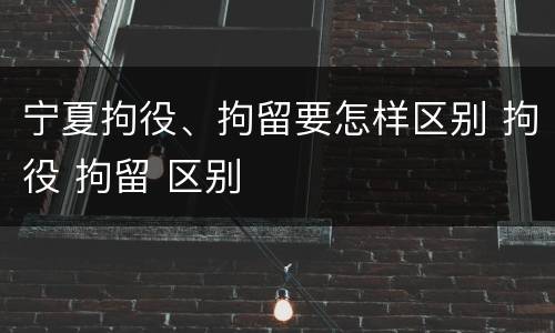 宁夏拘役、拘留要怎样区别 拘役 拘留 区别