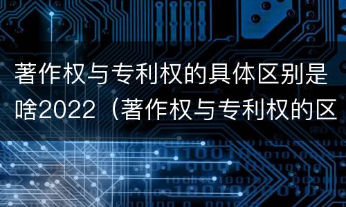 著作权与专利权的具体区别是啥2022（著作权与专利权的区别和联系）