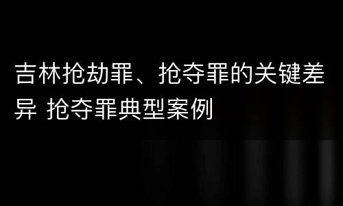 吉林抢劫罪、抢夺罪的关键差异 抢夺罪典型案例