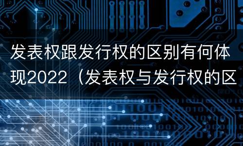 发表权跟发行权的区别有何体现2022（发表权与发行权的区别）