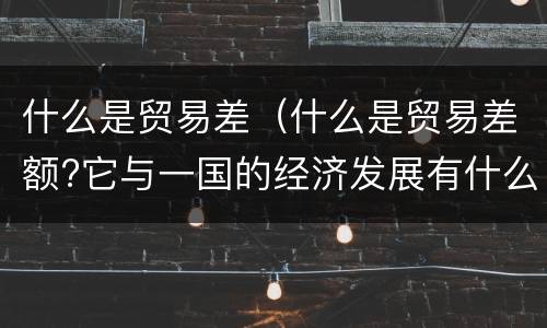 什么是贸易差（什么是贸易差额?它与一国的经济发展有什么关系?）