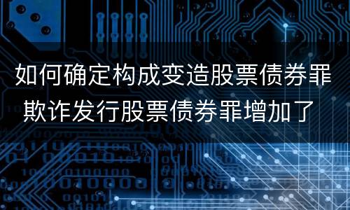 如何确定构成变造股票债券罪 欺诈发行股票债券罪增加了