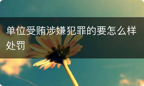 单位受贿涉嫌犯罪的要怎么样处罚