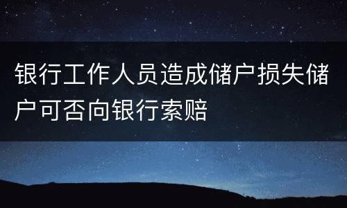 银行工作人员造成储户损失储户可否向银行索赔