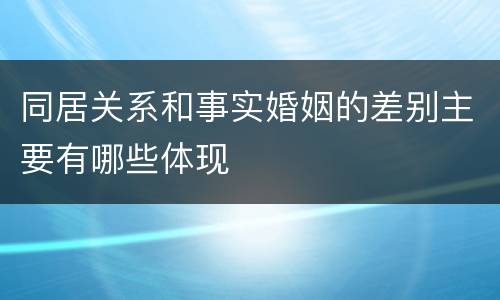 同居关系和事实婚姻的差别主要有哪些体现