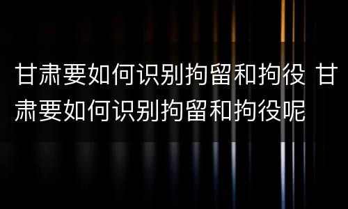 甘肃要如何识别拘留和拘役 甘肃要如何识别拘留和拘役呢