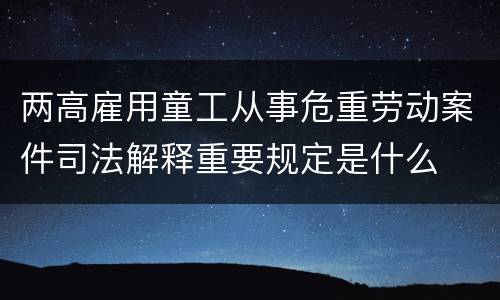两高雇用童工从事危重劳动案件司法解释重要规定是什么