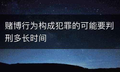 赌博行为构成犯罪的可能要判刑多长时间